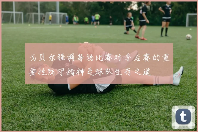 戈贝尔强调每场比赛对季后赛的重要性防守精神是球队生存之道