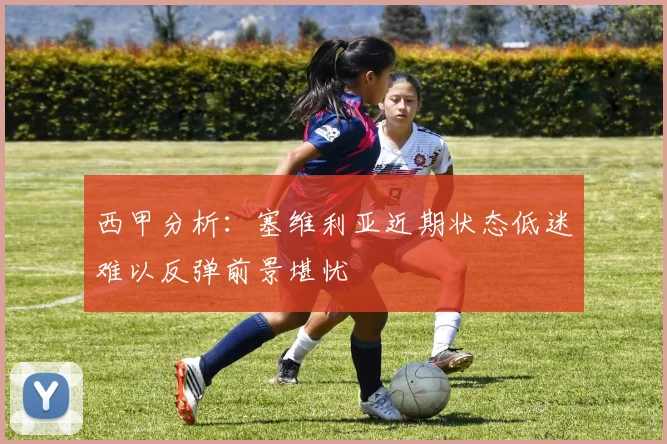 西甲分析：塞维利亚近期状态低迷难以反弹前景堪忧