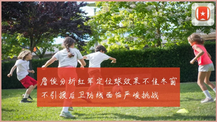 詹俊分析红军定位球效果不佳冬窗不引援后卫防线面临严峻挑战