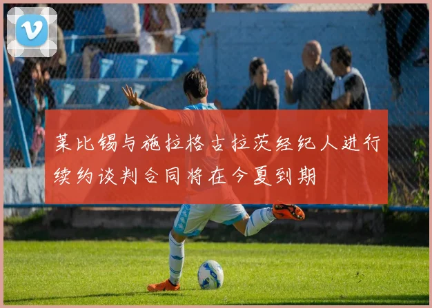 莱比锡与施拉格古拉茨经纪人进行续约谈判合同将在今夏到期