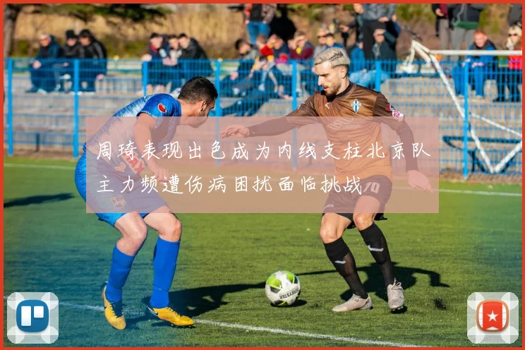 周琦表现出色成为内线支柱北京队主力频遭伤病困扰面临挑战
