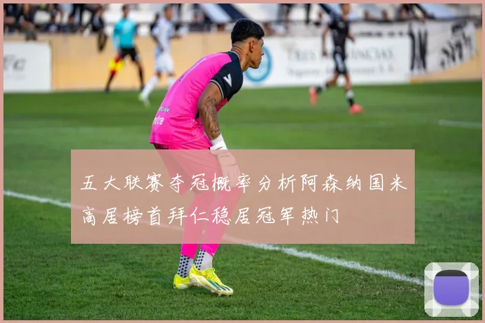 五大联赛夺冠概率分析阿森纳国米高居榜首拜仁稳居冠军热门