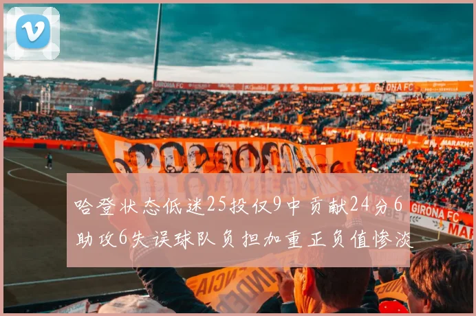 哈登状态低迷25投仅9中贡献24分6助攻6失误球队负担加重正负值惨淡6