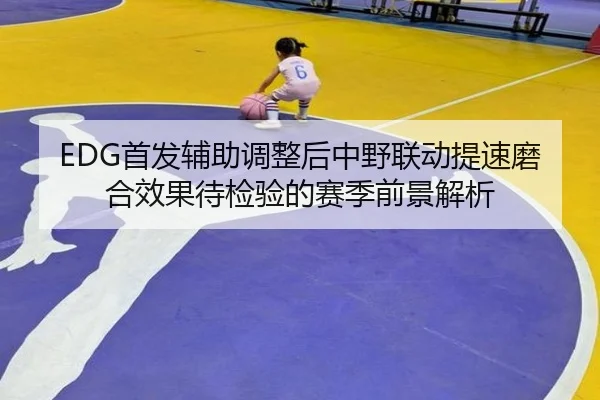 EDG首发辅助调整后中野联动提速磨合效果待检验的赛季前景解析（wmsports）